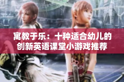 寓教于乐：十种适合幼儿的创新英语课堂小游戏推荐