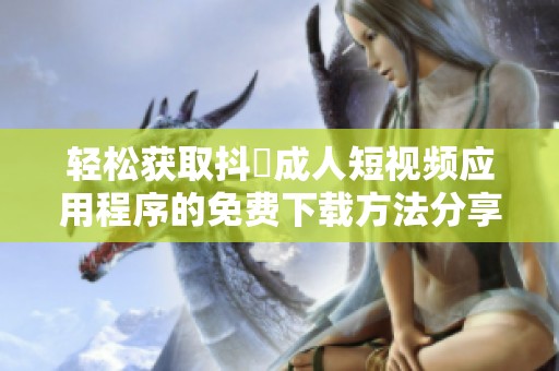 轻松获取抖抈成人短视频应用程序的免费下载方法分享