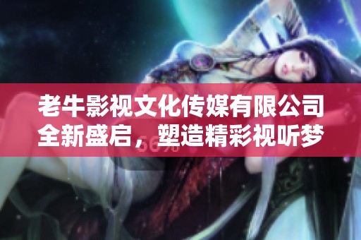 老牛影视文化传媒有限公司全新盛启，塑造精彩视听梦想