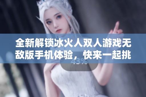 全新解锁冰火人双人游戏无敌版手机体验，快来一起挑战吧！