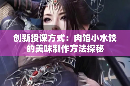 创新授课方式：肉馅小水饺的美味制作方法探秘
