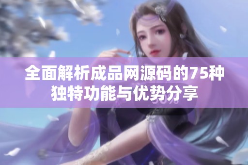全面解析成品网源码的75种独特功能与优势分享