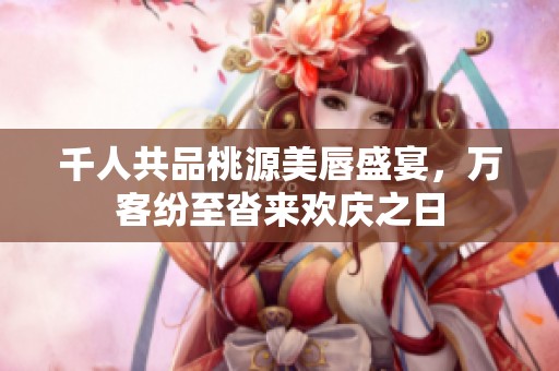 千人共品桃源美唇盛宴，万客纷至沓来欢庆之日