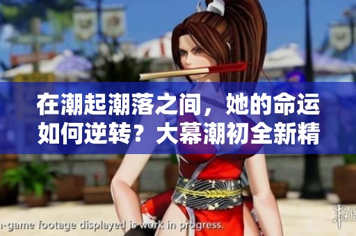 在潮起潮落之间，她的命运如何逆转？大幕潮初全新精彩剧情解析