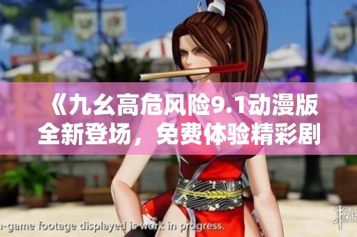 《九幺高危风险9.1动漫版全新登场，免费体验精彩剧情》