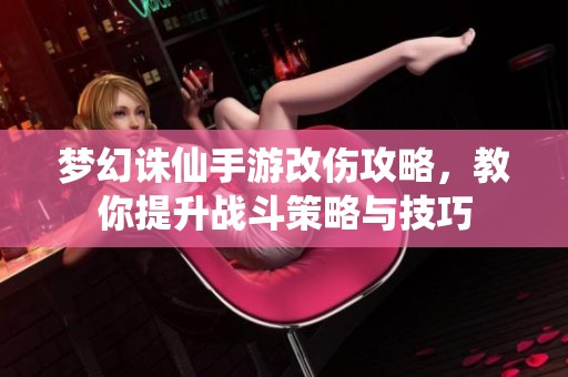 梦幻诛仙手游改伤攻略，教你提升战斗策略与技巧