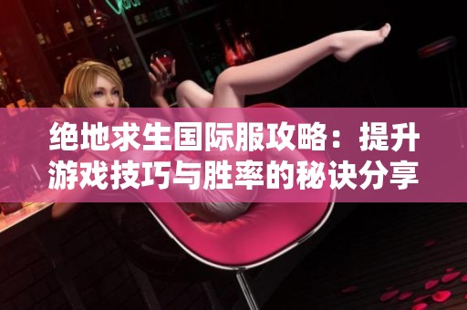 绝地求生国际服攻略：提升游戏技巧与胜率的秘诀分享