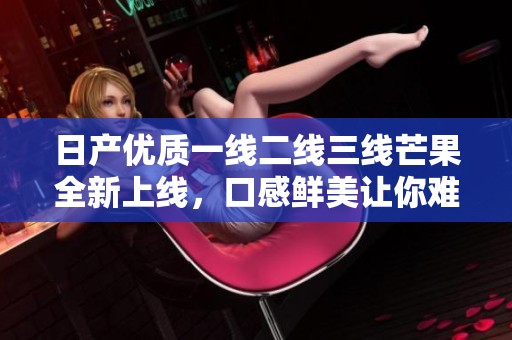 日产优质一线二线三线芒果全新上线，口感鲜美让你难忘