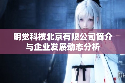 明觉科技北京有限公司简介与企业发展动态分析