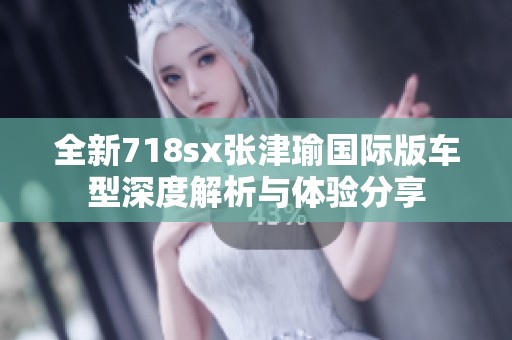 全新718sx张津瑜国际版车型深度解析与体验分享