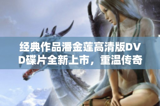 经典作品潘金莲高清版DVD碟片全新上市，重温传奇故事