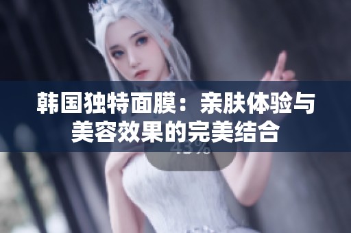韩国独特面膜：亲肤体验与美容效果的完美结合