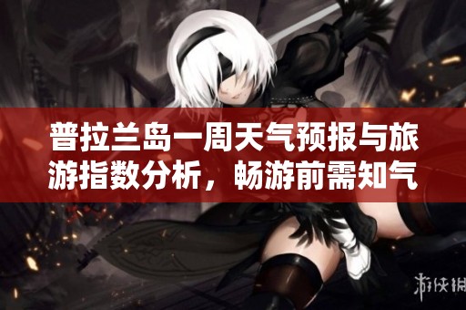 普拉兰岛一周天气预报与旅游指数分析，畅游前需知气温变化