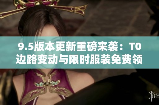 9.5版本更新重磅来袭：T0边路变动与限时服装免费领取机会