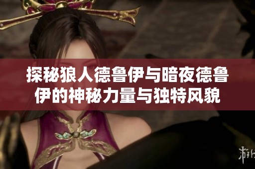 探秘狼人德鲁伊与暗夜德鲁伊的神秘力量与独特风貌