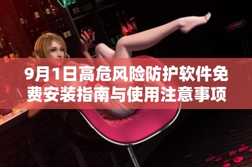 9月1日高危风险防护软件免费安装指南与使用注意事项