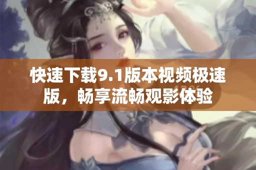 快速下载9.1版本视频极速版，畅享流畅观影体验