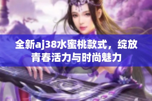 全新aj38水蜜桃款式，绽放青春活力与时尚魅力