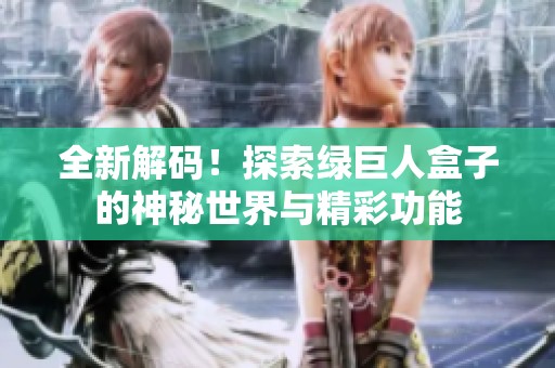全新解码！探索绿巨人盒子的神秘世界与精彩功能