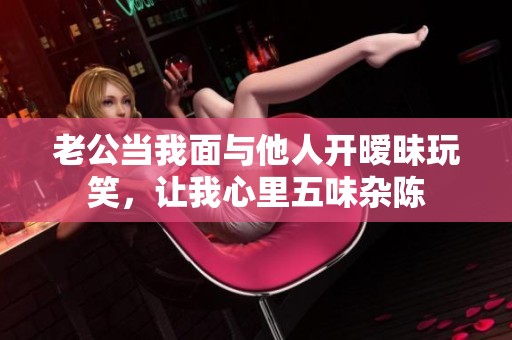老公当我面与他人开暧昧玩笑，让我心里五味杂陈