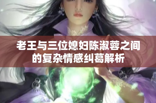 老王与三位媳妇陈淑蓉之间的复杂情感纠葛解析