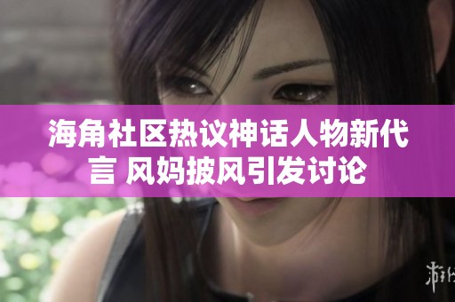 海角社区热议神话人物新代言 风妈披风引发讨论
