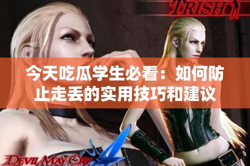 今天吃瓜学生必看：如何防止走丢的实用技巧和建议