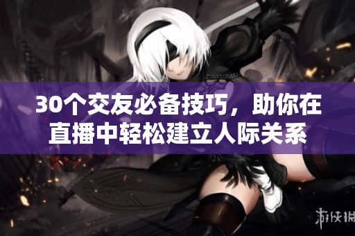 30个交友必备技巧，助你在直播中轻松建立人际关系