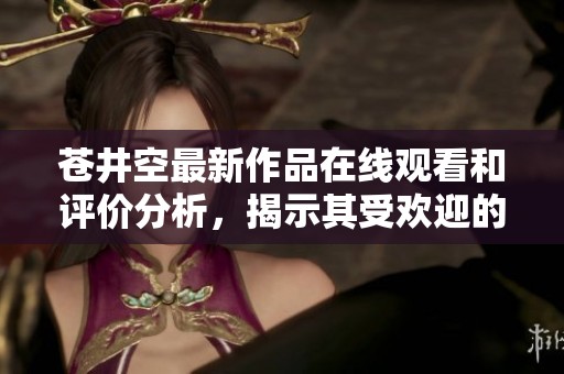 苍井空最新作品在线观看和评价分析，揭示其受欢迎的原因