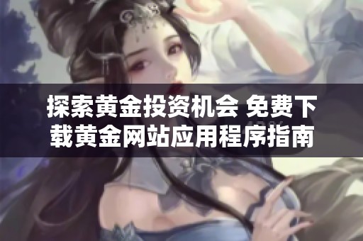 探索黄金投资机会 免费下载黄金网站应用程序指南