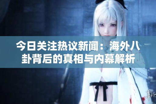 今日关注热议新闻：海外八卦背后的真相与内幕解析