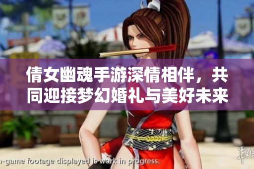 倩女幽魂手游深情相伴，共同迎接梦幻婚礼与美好未来