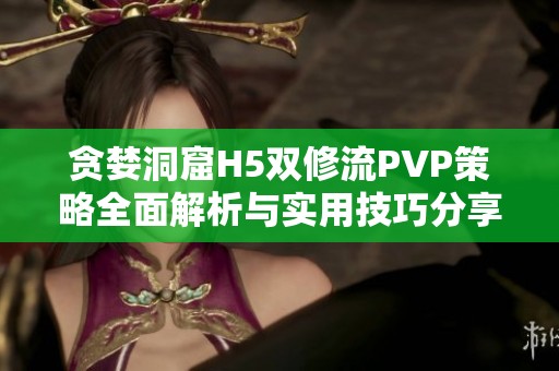 贪婪洞窟H5双修流PVP策略全面解析与实用技巧分享