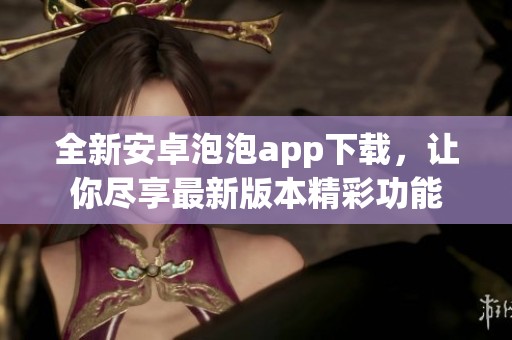 全新安卓泡泡app下载，让你尽享最新版本精彩功能