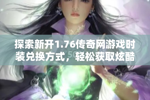 探索新开1.76传奇网游戏时装兑换方式，轻松获取炫酷时装