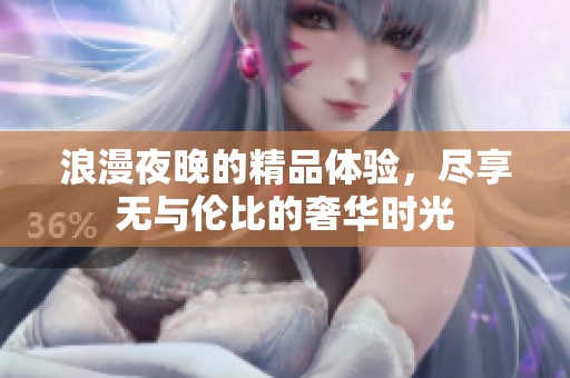 浪漫夜晚的精品体验，尽享无与伦比的奢华时光