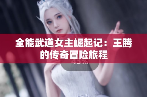 全能武道女主崛起记：王腾的传奇冒险旅程