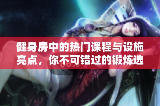 健身房中的热门课程与设施亮点，你不可错过的锻炼选择