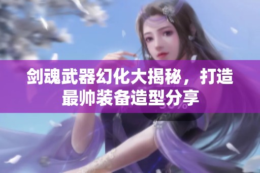 剑魂武器幻化大揭秘，打造最帅装备造型分享