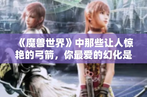 《魔兽世界》中那些让人惊艳的弓箭，你最爱的幻化是哪一款？