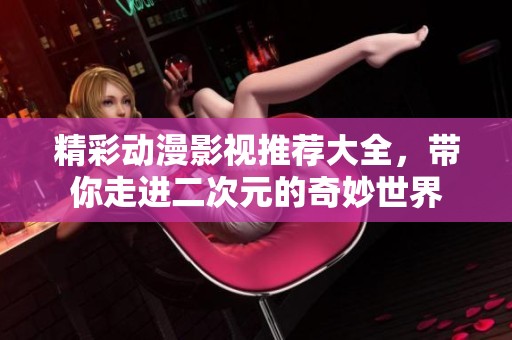 精彩动漫影视推荐大全，带你走进二次元的奇妙世界
