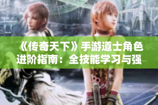 《传奇天下》手游道士角色进阶指南：全技能学习与强化攻略揭秘