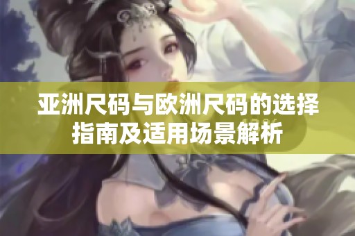 亚洲尺码与欧洲尺码的选择指南及适用场景解析