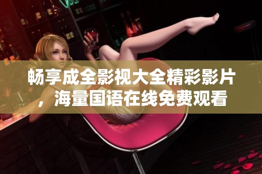 畅享成全影视大全精彩影片，海量国语在线免费观看