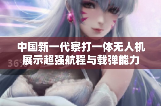 中国新一代察打一体无人机展示超强航程与载弹能力