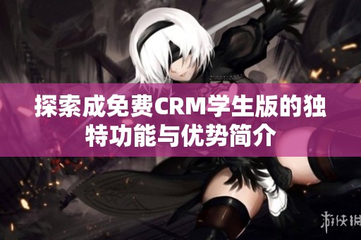 探索成免费CRM学生版的独特功能与优势简介