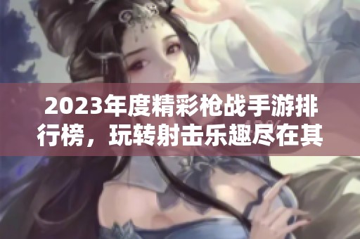 2023年度精彩枪战手游排行榜，玩转射击乐趣尽在其中
