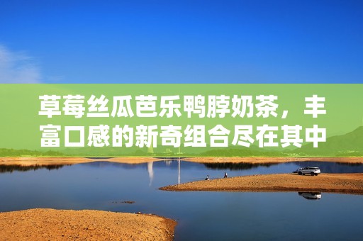 草莓丝瓜芭乐鸭脖奶茶，丰富口感的新奇组合尽在其中