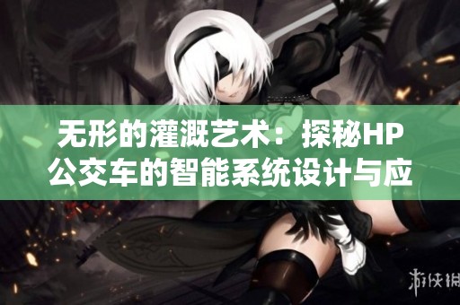 无形的灌溉艺术：探秘HP公交车的智能系统设计与应用
