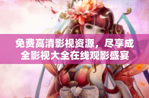 免费高清影视资源，尽享成全影视大全在线观影盛宴